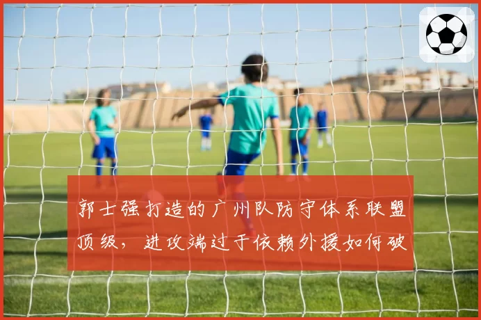 郭士强打造的广州队防守体系联盟顶级，进攻端过于依赖外援如何破局？