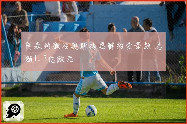 阿森纳激活奥斯梅恩解约金条款 总额1.3亿欧元