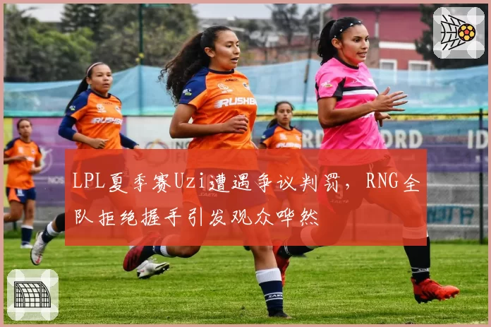 LPL夏季赛Uzi遭遇争议判罚，RNG全队拒绝握手引发观众哗然
