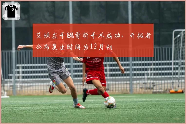 艾顿左手腕骨折手术成功，开拓者公布复出时间为12月初