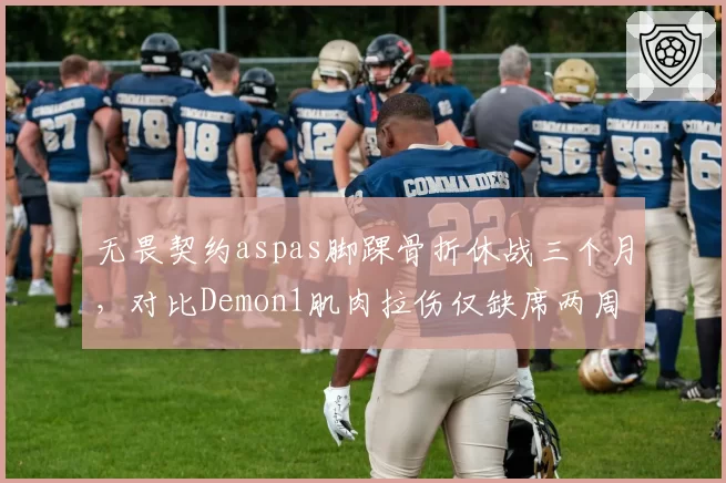 无畏契约aspas脚踝骨折休战三个月,对比Demon1肌肉拉伤仅缺席两周引争议
