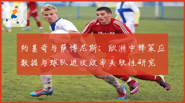 约基奇与萨博尼斯:欧洲中锋策应数据与球队进攻效率关联性研究