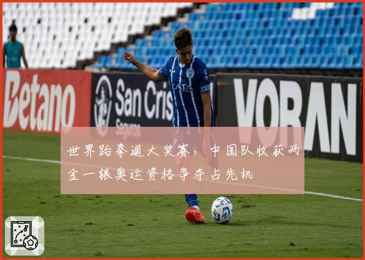 世界跆拳道大奖赛,中国队收获两金一银奥运资格争夺占先机
