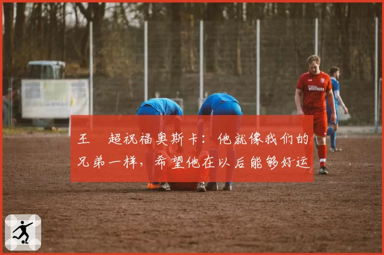 王燊超祝福奥斯卡:他就像我们的兄弟一样,希望他在以后能够好运