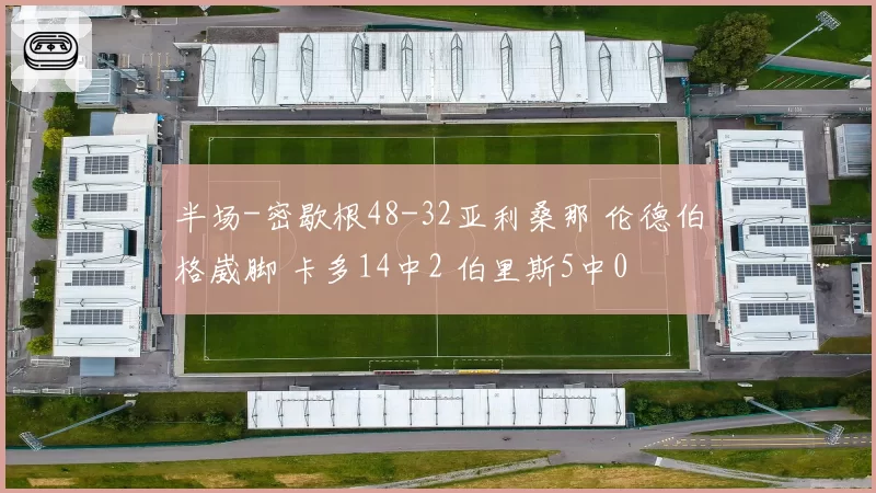 半场-密歇根48-32亚利桑那 伦德伯格崴脚 卡多14中2 伯里斯5中0