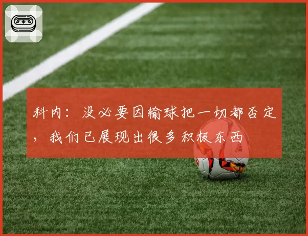 科内：没必要因输球把一切都否定，我们已展现出很多积极东西