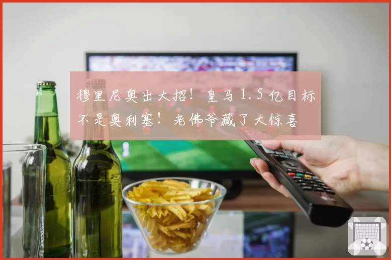 穆里尼奥出大招！皇马 1.5 亿目标不是奥利塞！老佛爷藏了大惊喜