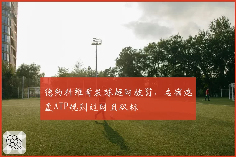 德约科维奇发球超时被罚，名宿炮轰ATP规则过时且双标