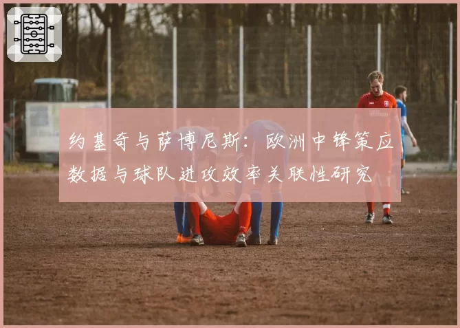 约基奇与萨博尼斯:欧洲中锋策应数据与球队进攻效率关联性研究
