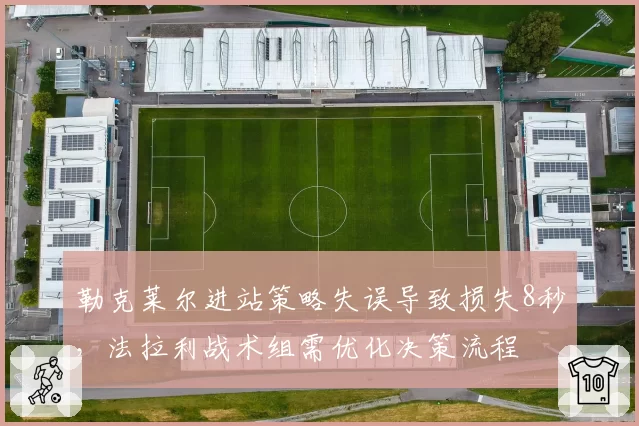 勒克莱尔进站策略失误导致损失8秒,法拉利战术组需优化决策流程