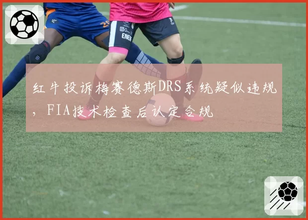 红牛投诉梅赛德斯DRS系统疑似违规，FIA技术检查后认定合规
