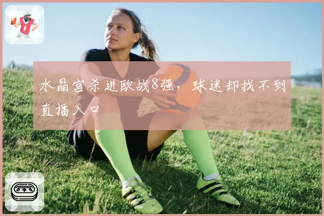 水晶宫杀进欧战8强,球迷却找不到直播入口