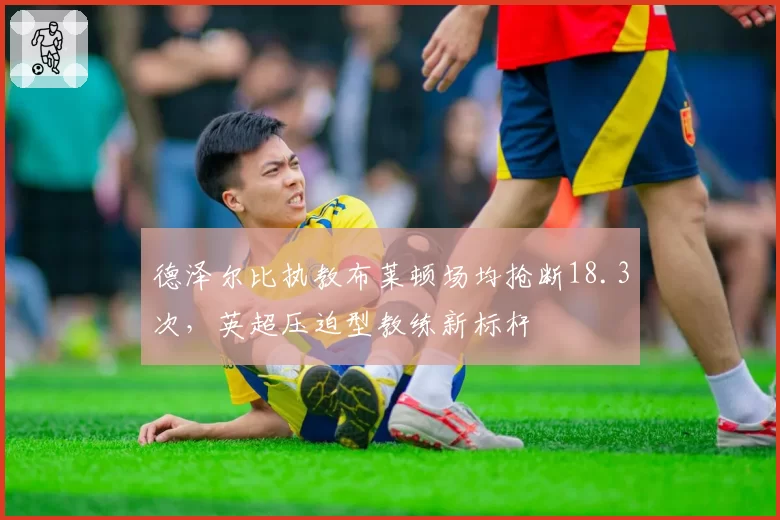 德泽尔比执教布莱顿场均抢断18.3次，英超压迫型教练新标杆