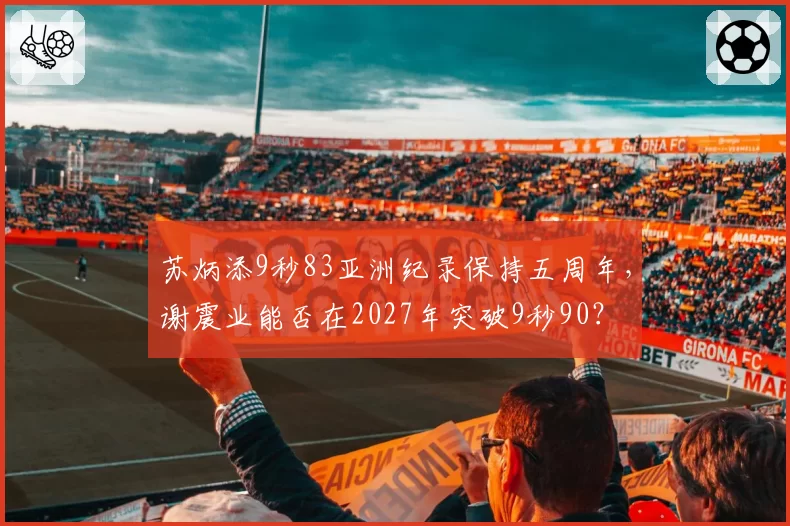 苏炳添9秒83亚洲纪录保持五周年，谢震业能否在2027年突破9秒90？