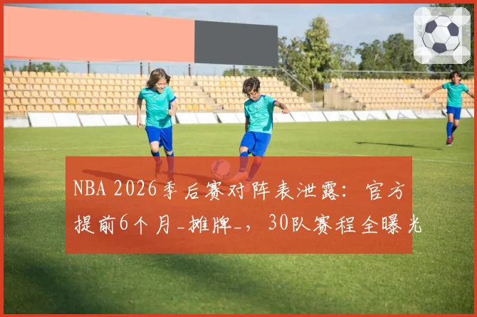 NBA 2026季后赛对阵表泄露:官方提前6个月_摊牌_,30队赛程全曝光