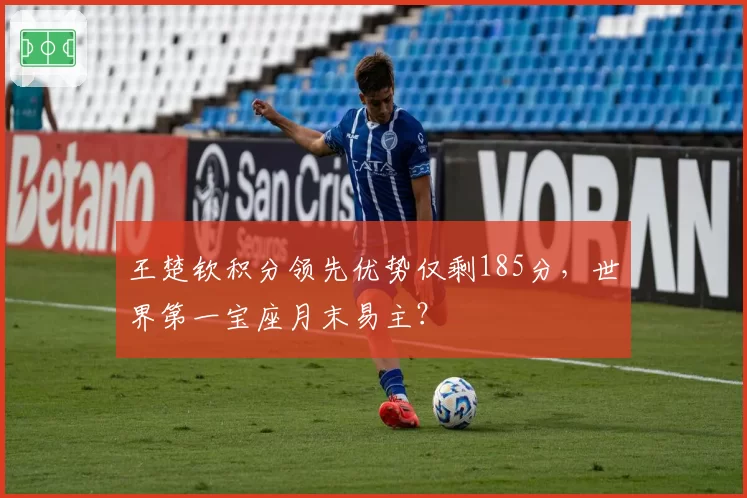 王楚钦积分领先优势仅剩185分，世界第一宝座月末易主？