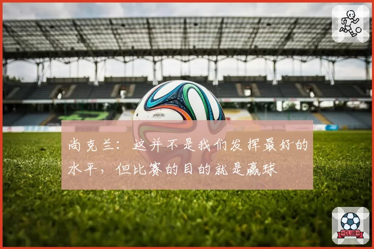 尚克兰：这并不是我们发挥最好的水平，但比赛的目的就是赢球