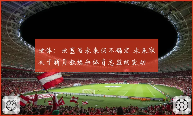 世体：坎塞洛未来仍不确定 未来取决于新月教练和体育总监的变动