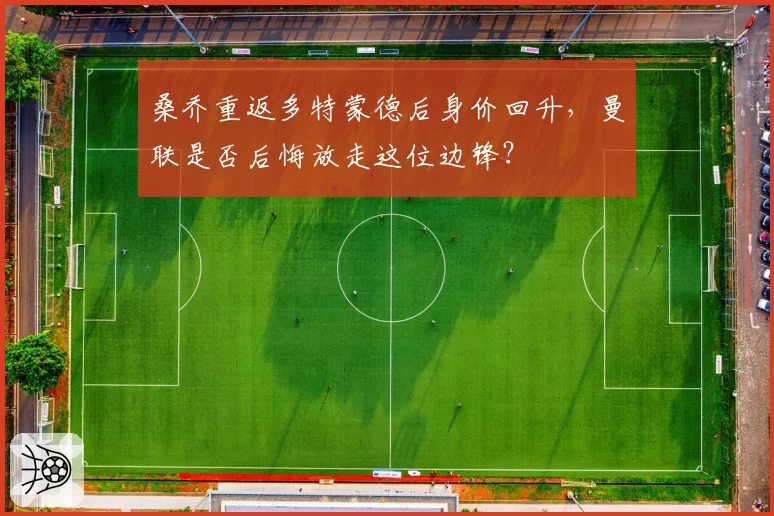 桑乔重返多特蒙德后身价回升,曼联是否后悔放走这位边锋?