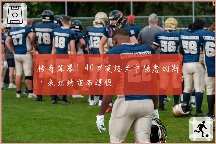 传奇落幕！40岁英格兰中场詹姆斯·米尔纳宣布退役