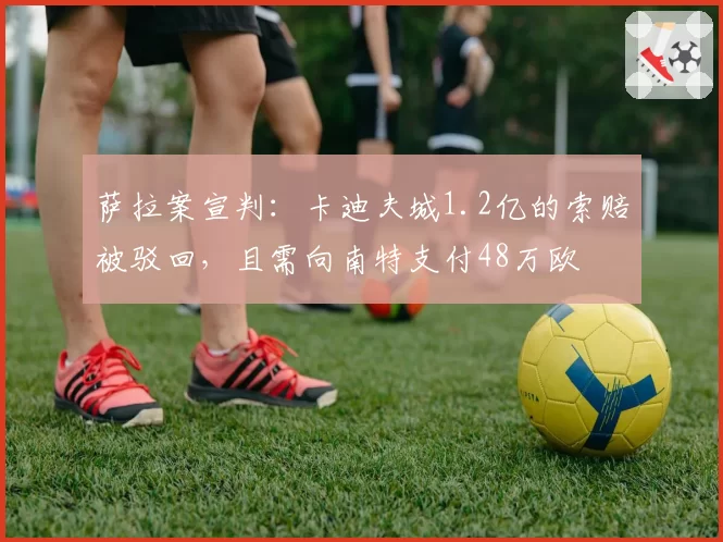 萨拉案宣判：卡迪夫城1.2亿的索赔被驳回，且需向南特支付48万欧