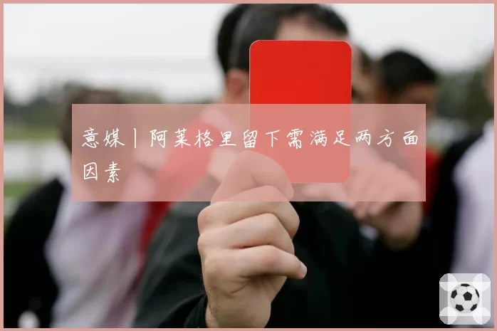 意媒丨阿莱格里留下需满足两方面因素