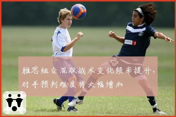 雅思组合混双战术变化频率提升，对手预判难度将大幅增加
