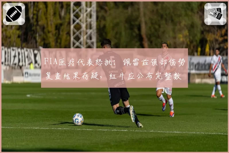 FIA医疗代表怒批：佩雷兹颈部伤势复查结果存疑，红牛应公布完整数据