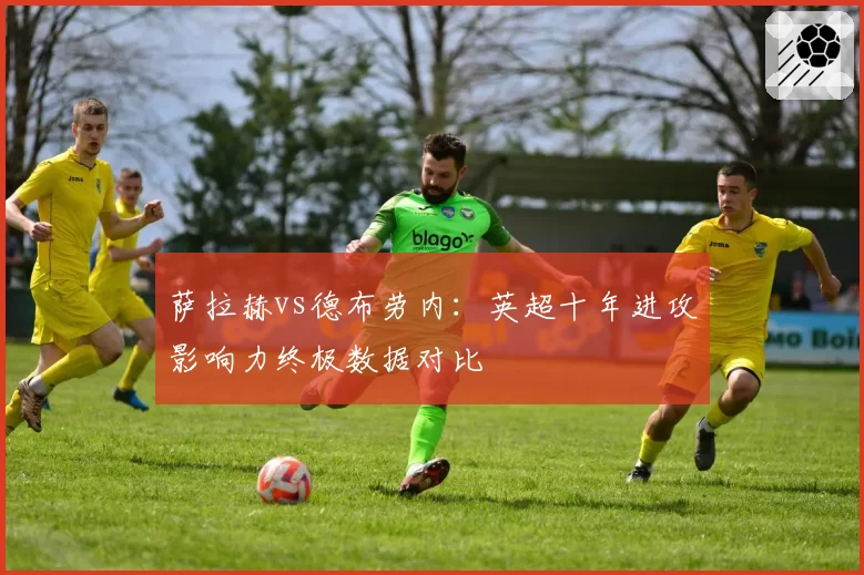 萨拉赫vs德布劳内：英超十年进攻影响力终极数据对比